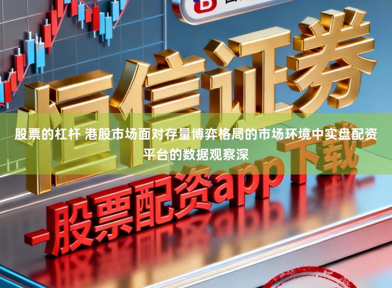 股票的杠杆 港股市场面对存量博弈格局的市场环境中实盘配资平台的数据观察深