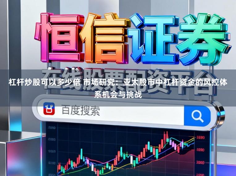 杠杆炒股可以多少倍 市场研究：亚太股市中杠杆资金的风控体系机会与挑战