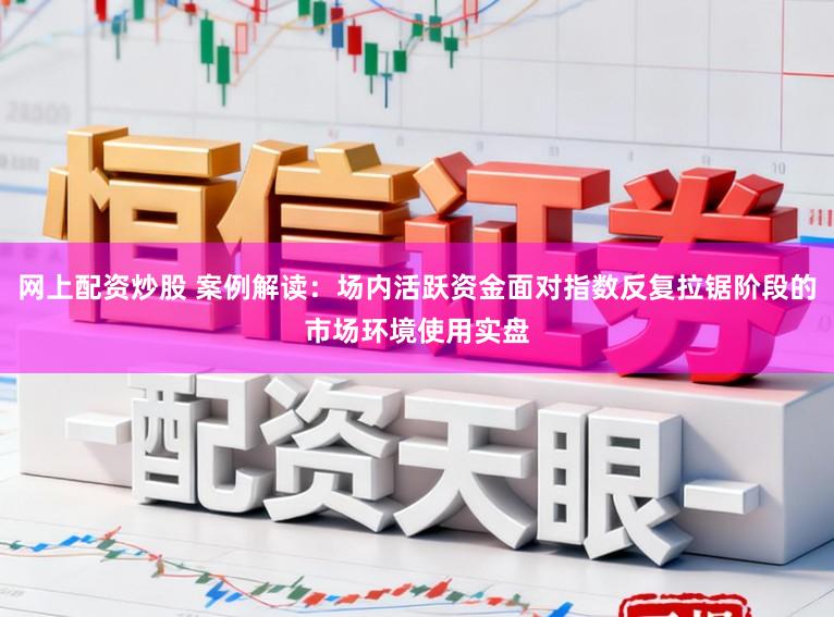 网上配资炒股 案例解读：场内活跃资金面对指数反复拉锯阶段的市场环境使用实盘