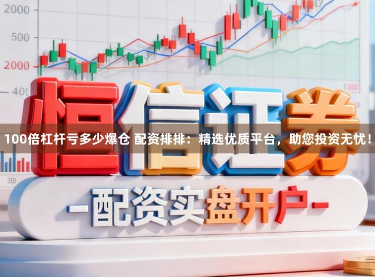 100倍杠杆亏多少爆仓 配资排排：精选优质平台，助您投资无忧！