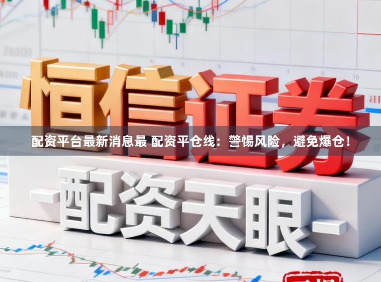 配资平台最新消息最 配资平仓线：警惕风险，避免爆仓！