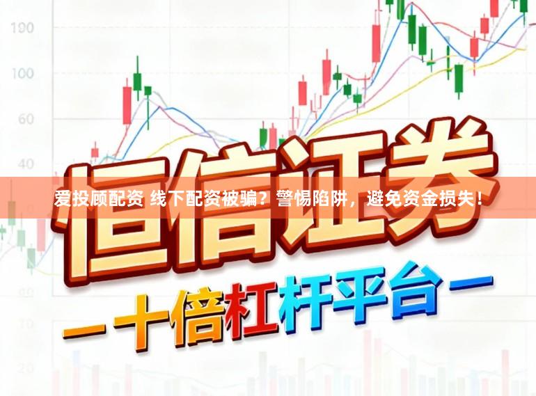 爱投顾配资 线下配资被骗？警惕陷阱，避免资金损失！