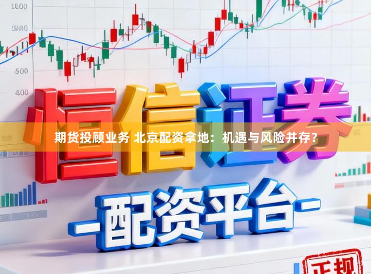 期货投顾业务 北京配资拿地：机遇与风险并存？
