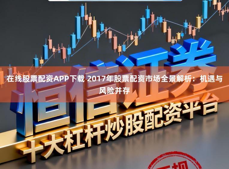 在线股票配资APP下载 2017年股票配资市场全景解析：机遇与风险并存