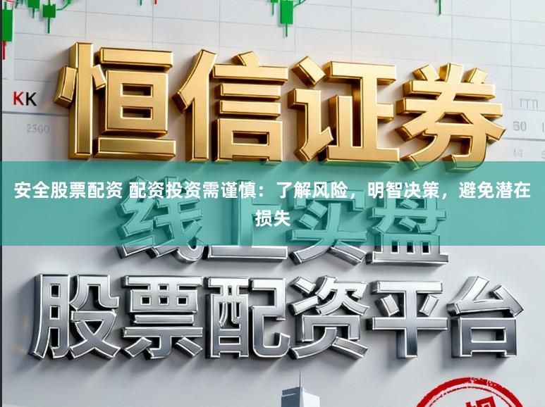 安全股票配资 配资投资需谨慎：了解风险，明智决策，避免潜在损失