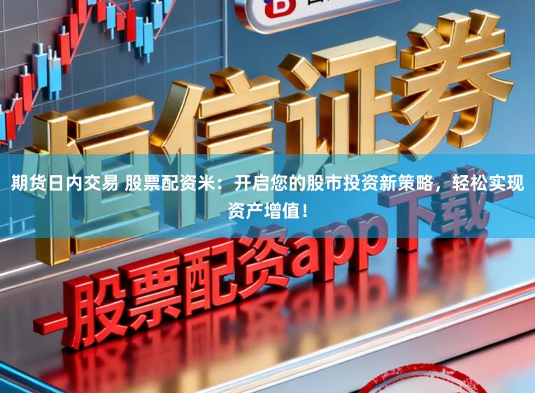 期货日内交易 股票配资米：开启您的股市投资新策略，轻松实现资产增值！