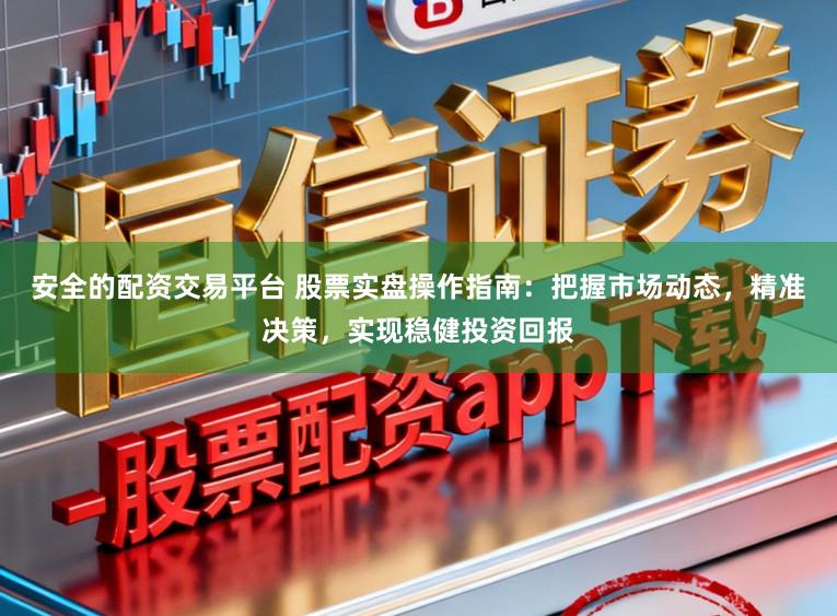 安全的配资交易平台 股票实盘操作指南：把握市场动态，精准决策，实现稳健投资回报