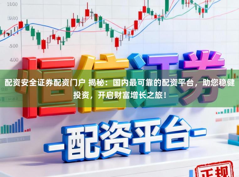 配资安全证券配资门户 揭秘：国内最可靠的配资平台，助您稳健投资，开启财富增长之旅！