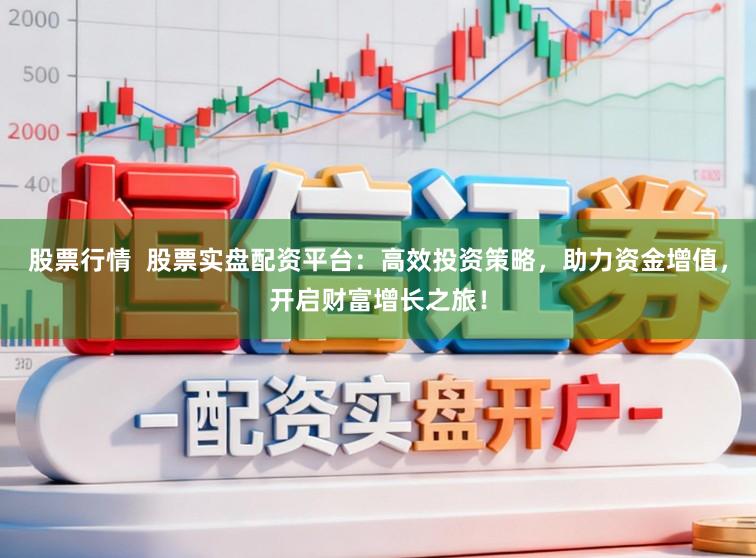股票行情  股票实盘配资平台：高效投资策略，助力资金增值，开启财富增长之旅！
