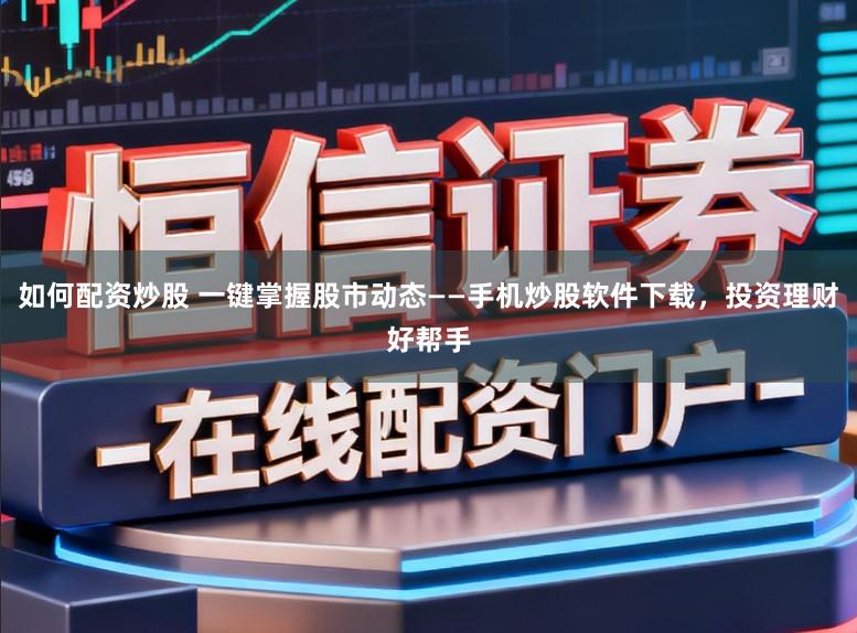 如何配资炒股 一键掌握股市动态——手机炒股软件下载，投资理财好帮手