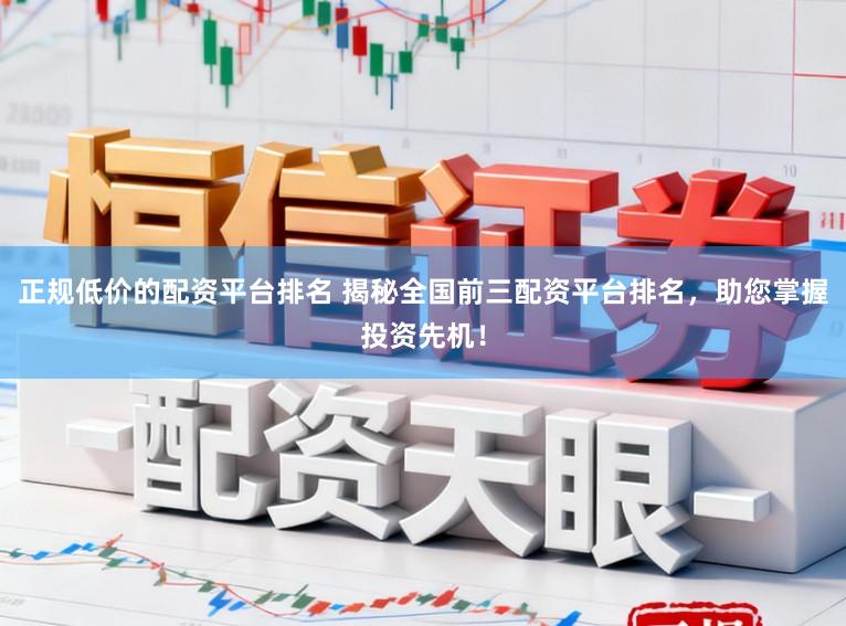 正规低价的配资平台排名 揭秘全国前三配资平台排名，助您掌握投资先机！