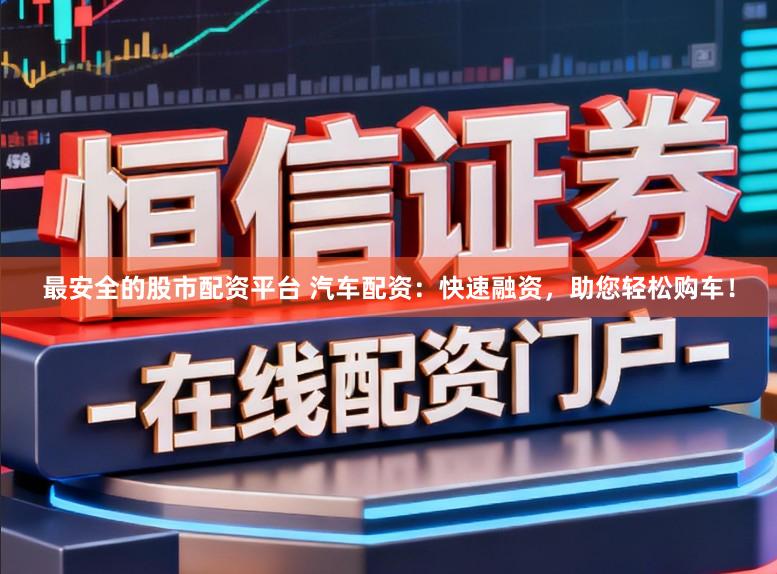 最安全的股市配资平台 汽车配资：快速融资，助您轻松购车！