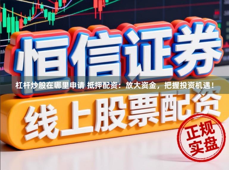 杠杆炒股在哪里申请 抵押配资：放大资金，把握投资机遇！