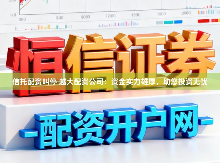 信托配资叫停 越大配资公司：资金实力雄厚，助您投资无忧