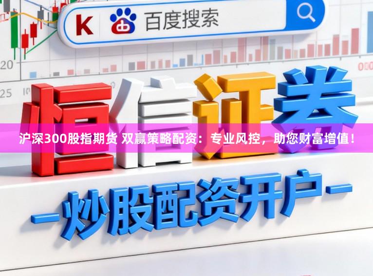 沪深300股指期货 双赢策略配资：专业风控，助您财富增值！