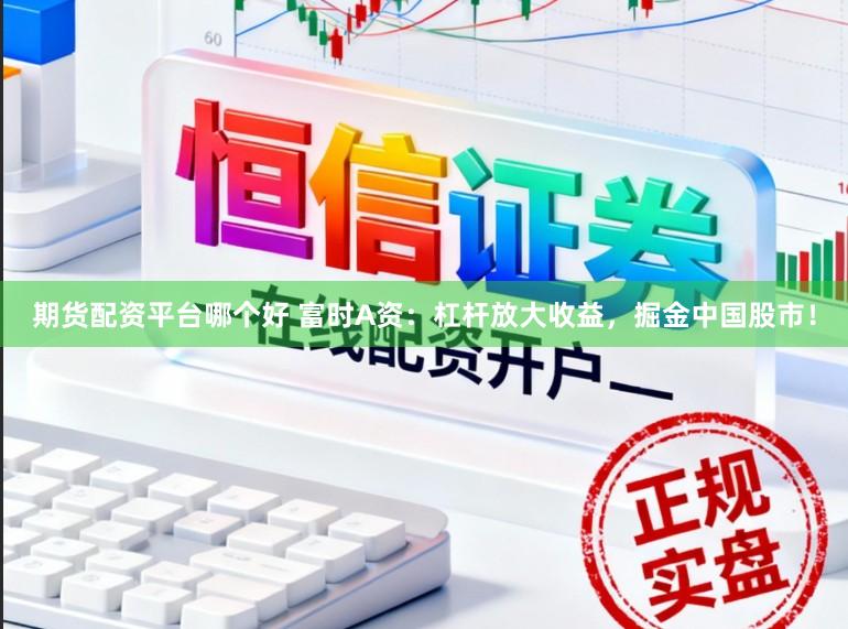期货配资平台哪个好 富时A资：杠杆放大收益，掘金中国股市！