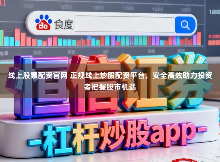 线上股票配资官网 正规线上炒股配资平台，安全高效助力投资者把握股市机遇