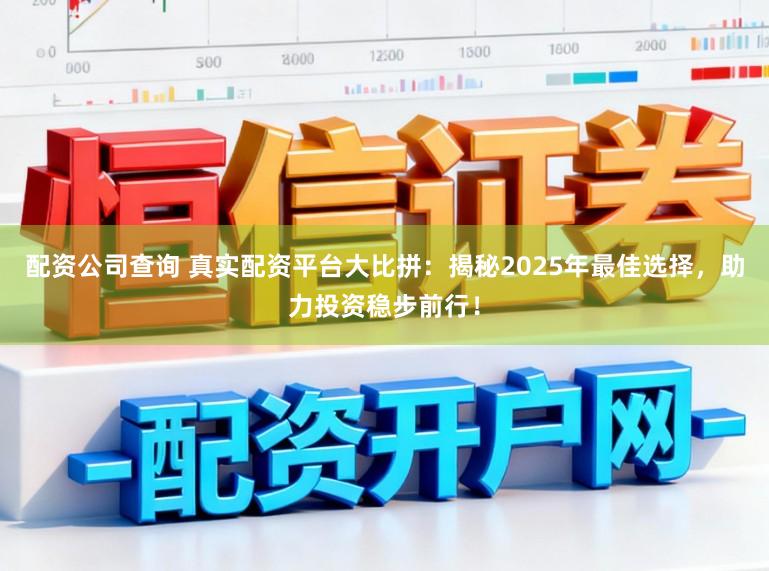配资公司查询 真实配资平台大比拼：揭秘2025年最佳选择，助力投资稳步前行！