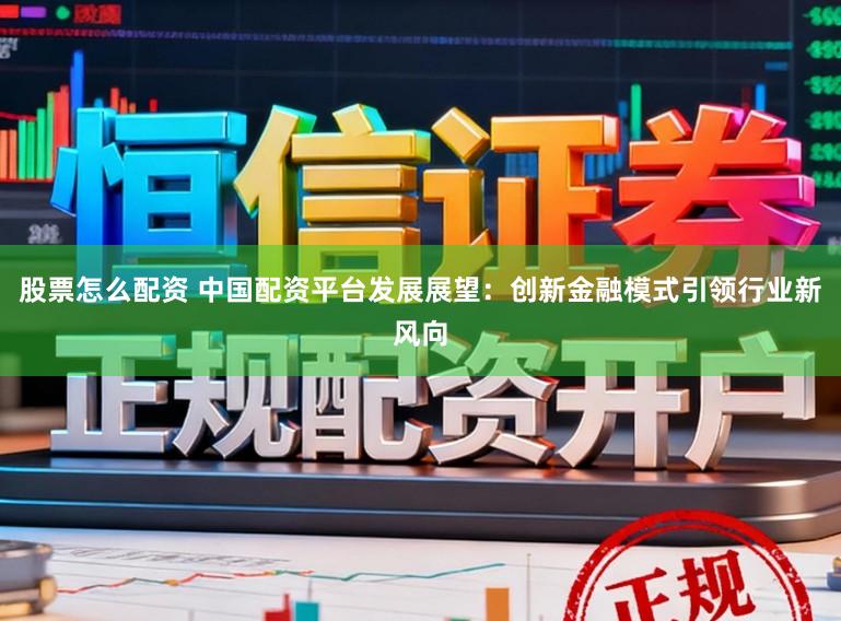 股票怎么配资 中国配资平台发展展望：创新金融模式引领行业新风向