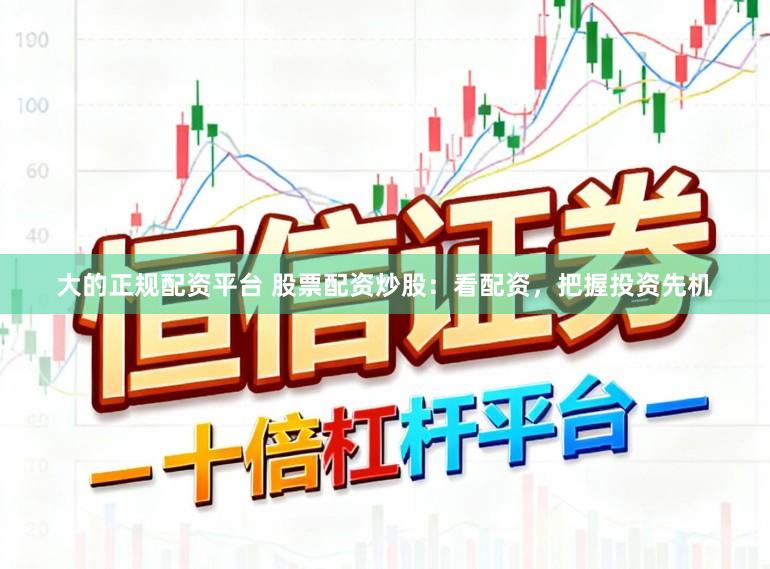 大的正规配资平台 股票配资炒股：看配资，把握投资先机