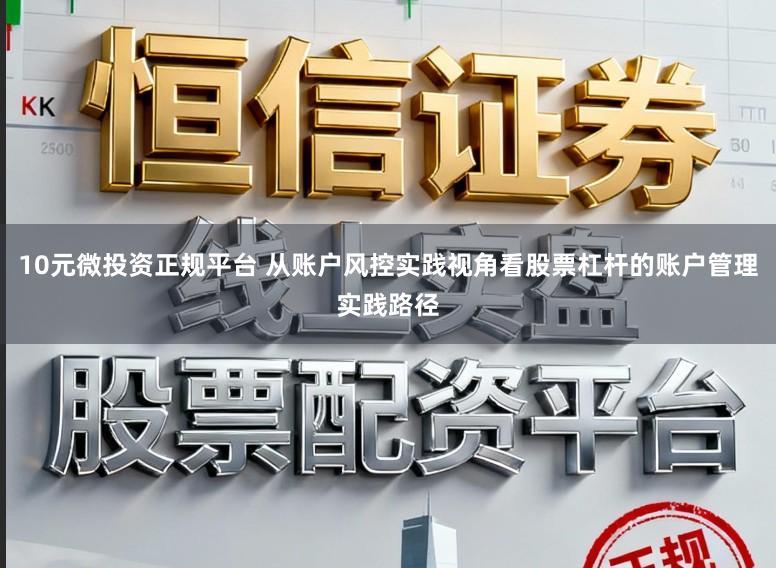 10元微投资正规平台 从账户风控实践视角看股票杠杆的账户管理实践路径