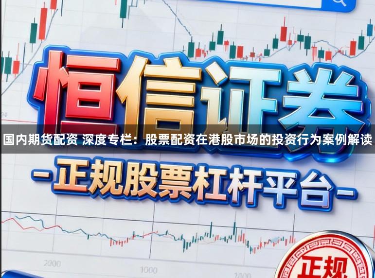 国内期货配资 深度专栏：股票配资在港股市场的投资行为案例解读