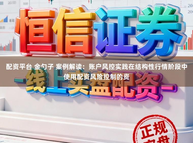 配资平台 金勺子 案例解读：账户风控实践在结构性行情阶段中使用配资风险控制的资