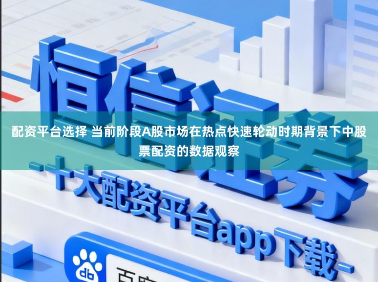 配资平台选择 当前阶段A股市场在热点快速轮动时期背景下中股票配资的数据观察