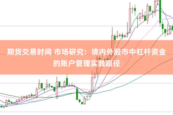 期货交易时间 市场研究：境内外股市中杠杆资金的账户管理实践路径