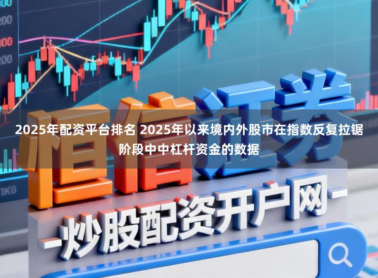 2025年配资平台排名 2025年以来境内外股市在指数反复拉锯阶段中中杠杆资金的数据