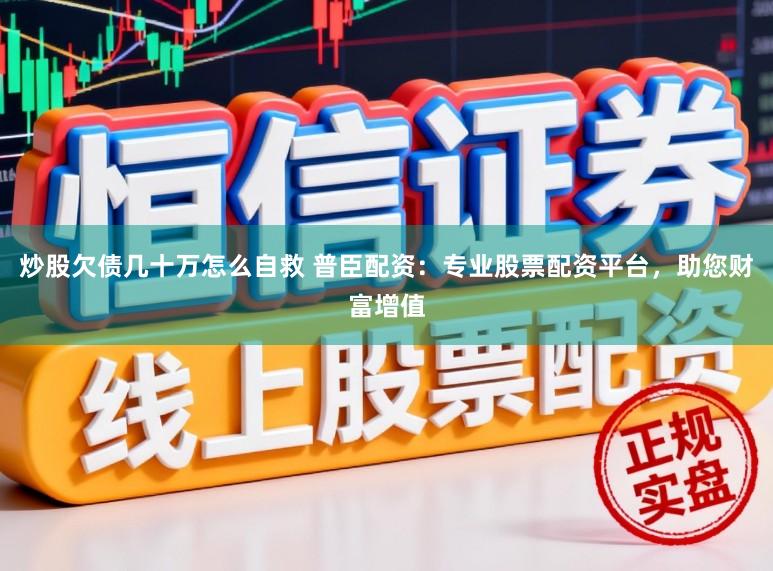 炒股欠债几十万怎么自救 普臣配资：专业股票配资平台，助您财富增值