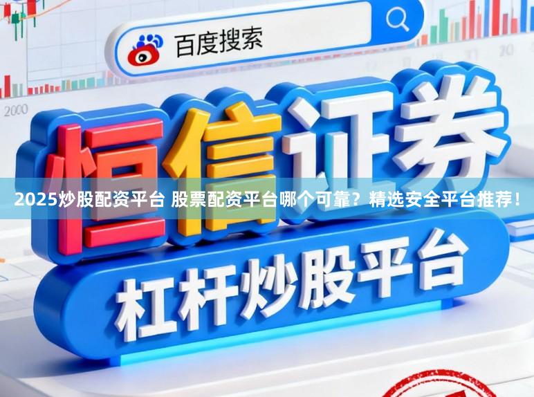 2025炒股配资平台 股票配资平台哪个可靠？精选安全平台推荐！