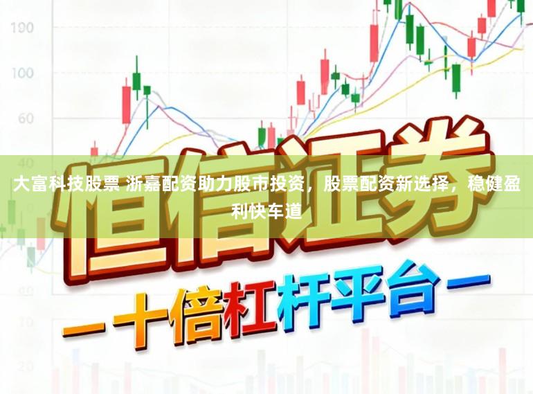大富科技股票 浙嘉配资助力股市投资，股票配资新选择，稳健盈利快车道