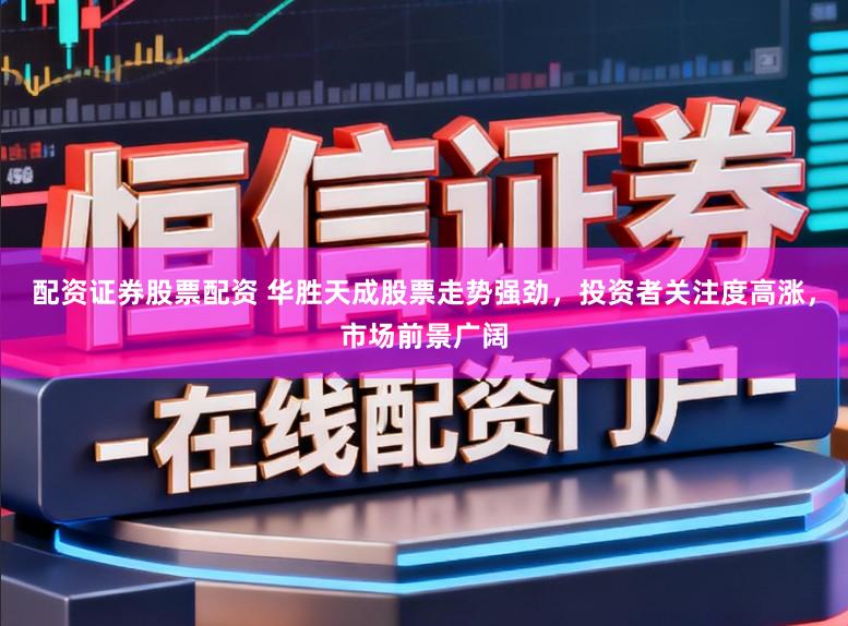 配资证券股票配资 华胜天成股票走势强劲，投资者关注度高涨，市场前景广阔