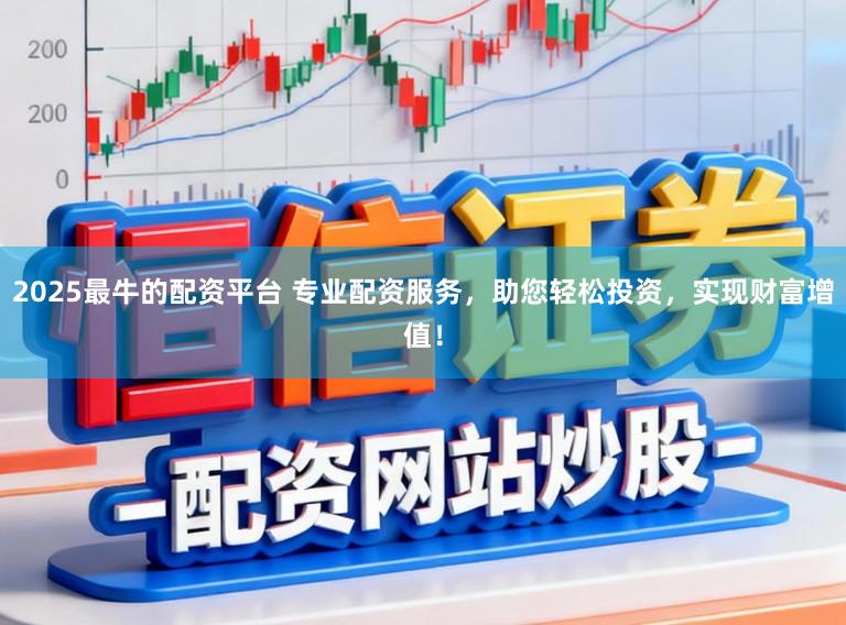 2025最牛的配资平台 专业配资服务，助您轻松投资，实现财富增值！