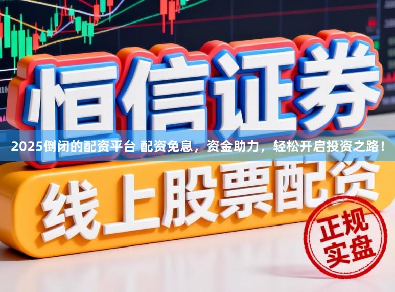2025倒闭的配资平台 配资免息，资金助力，轻松开启投资之路！