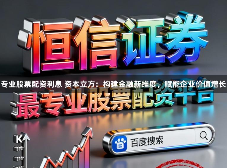 专业股票配资利息 资本立方：构建金融新维度，赋能企业价值增长