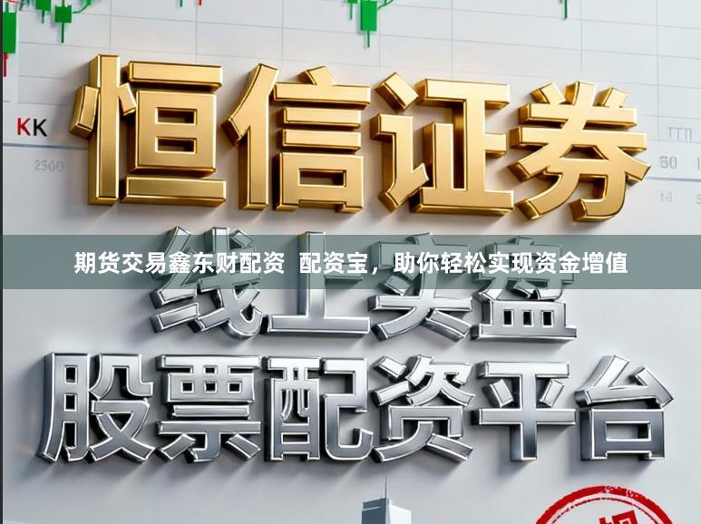 期货交易鑫东财配资  配资宝，助你轻松实现资金增值