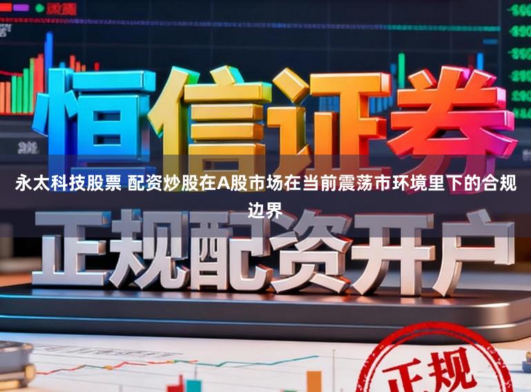 永太科技股票 配资炒股在A股市场在当前震荡市环境里下的合规边界