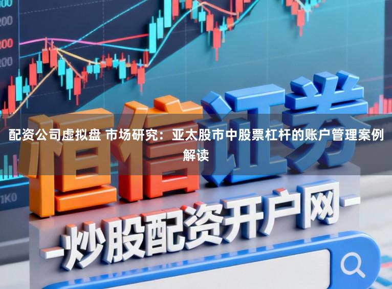 配资公司虚拟盘 市场研究：亚太股市中股票杠杆的账户管理案例解读