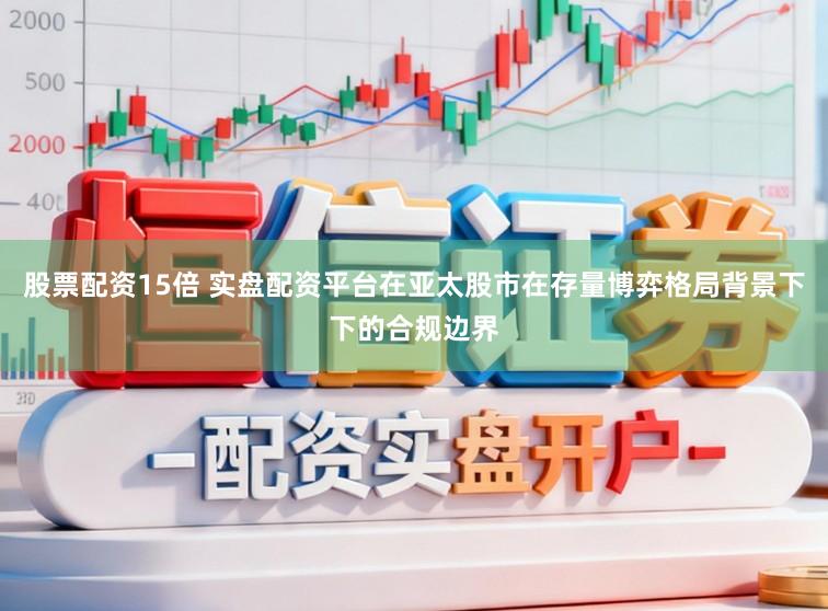 股票配资15倍 实盘配资平台在亚太股市在存量博弈格局背景下下的合规边界