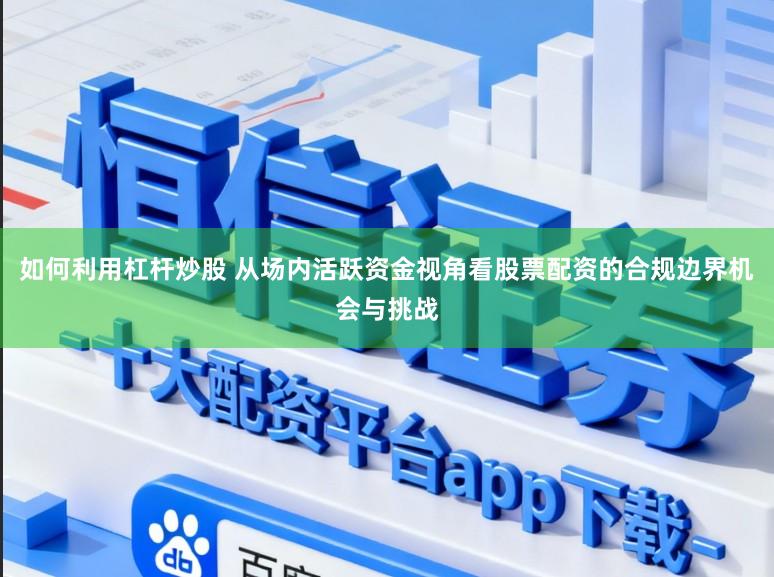 如何利用杠杆炒股 从场内活跃资金视角看股票配资的合规边界机会与挑战