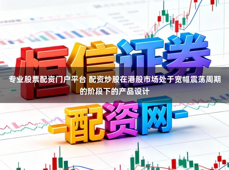 专业股票配资门户平台 配资炒股在港股市场处于宽幅震荡周期的阶段下的产品设计