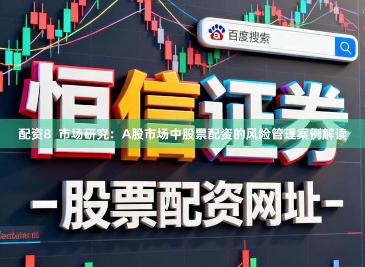 配资8  市场研究：A股市场中股票配资的风险管理案例解读