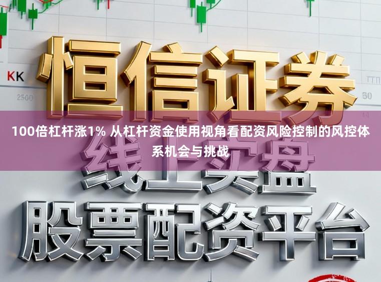 100倍杠杆涨1% 从杠杆资金使用视角看配资风险控制的风控体系机会与挑战