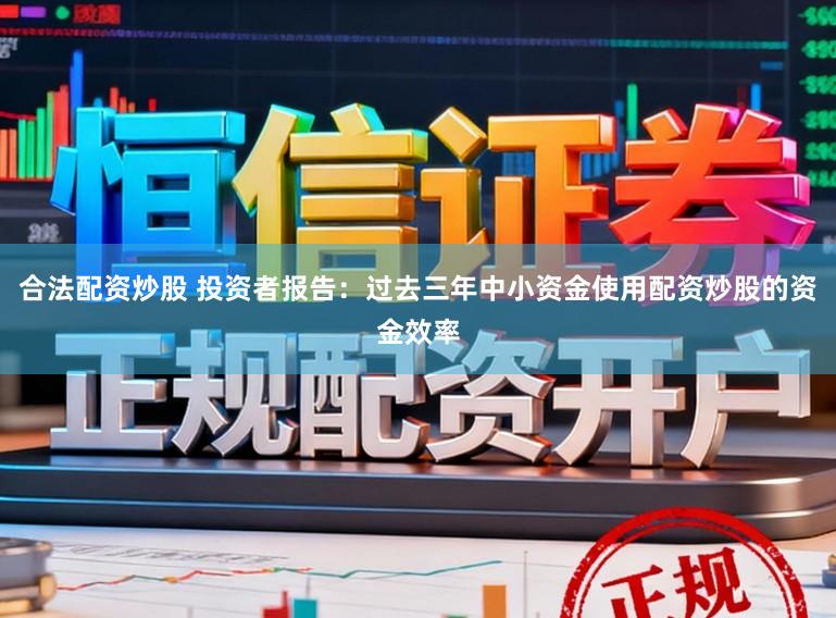 合法配资炒股 投资者报告：过去三年中小资金使用配资炒股的资金效率