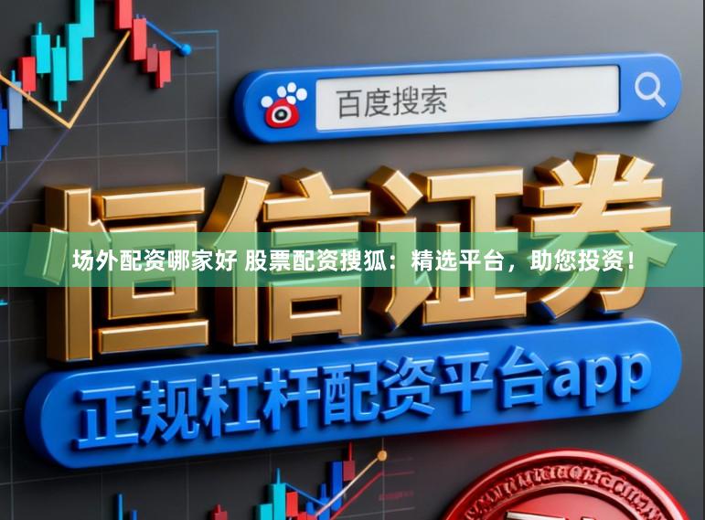 场外配资哪家好 股票配资搜狐：精选平台，助您投资！