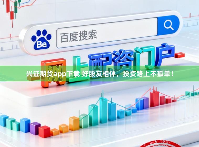 兴证期货app下载 好股友相伴，投资路上不孤单！