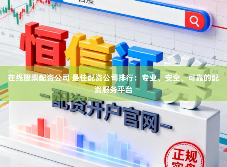 在线股票配资公司 最佳配资公司排行：专业、安全、可靠的配资服务平台