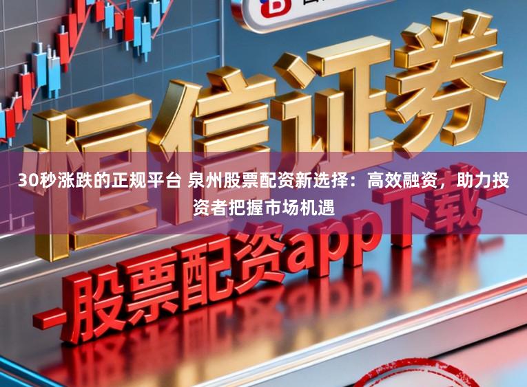 30秒涨跌的正规平台 泉州股票配资新选择：高效融资，助力投资者把握市场机遇
